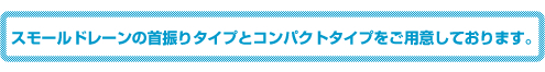 スモールドレーンの首振りタイプとコンパクトタイプをご用意しております。